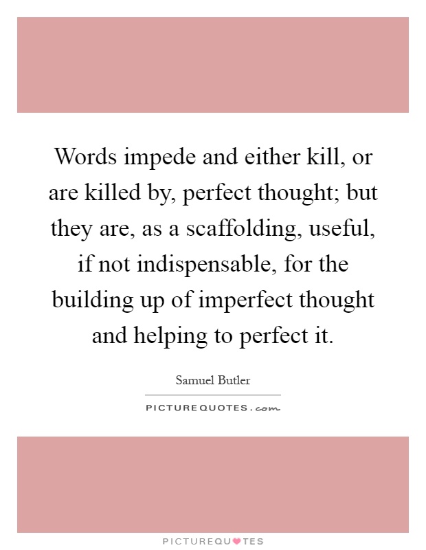 Words impede and either kill, or are killed by, perfect thought; but they are, as a scaffolding, useful, if not indispensable, for the building up of imperfect thought and helping to perfect it Picture Quote #1