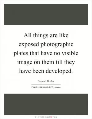 All things are like exposed photographic plates that have no visible image on them till they have been developed Picture Quote #1