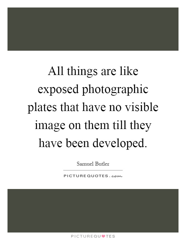 All things are like exposed photographic plates that have no visible image on them till they have been developed Picture Quote #1