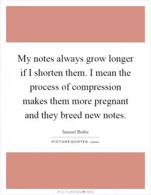My notes always grow longer if I shorten them. I mean the process of compression makes them more pregnant and they breed new notes Picture Quote #1