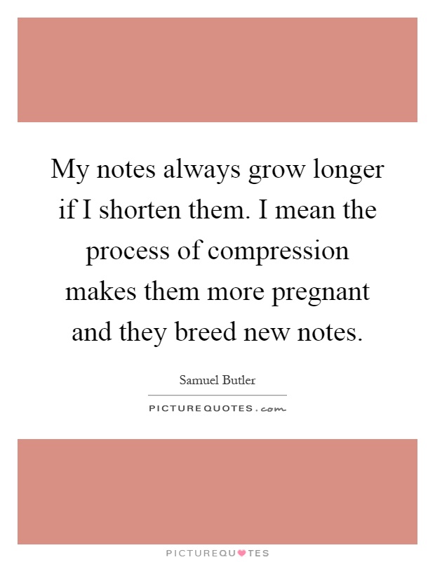 My notes always grow longer if I shorten them. I mean the process of compression makes them more pregnant and they breed new notes Picture Quote #1