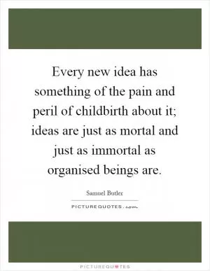 Every new idea has something of the pain and peril of childbirth about it; ideas are just as mortal and just as immortal as organised beings are Picture Quote #1