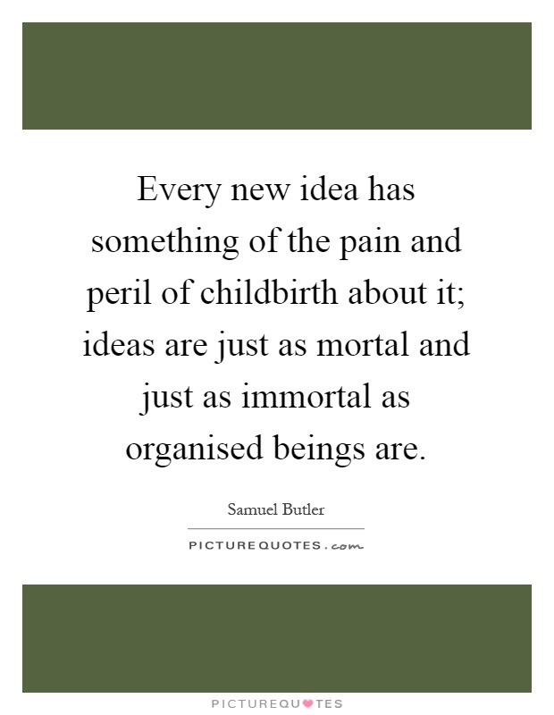 Every new idea has something of the pain and peril of childbirth about it; ideas are just as mortal and just as immortal as organised beings are Picture Quote #1