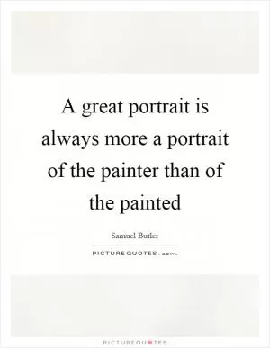 A great portrait is always more a portrait of the painter than of the painted Picture Quote #1