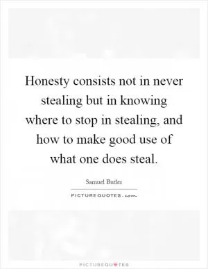 Honesty consists not in never stealing but in knowing where to stop in stealing, and how to make good use of what one does steal Picture Quote #1