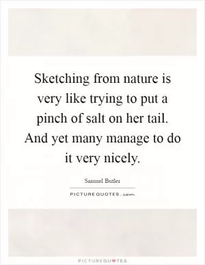 Sketching from nature is very like trying to put a pinch of salt on her tail. And yet many manage to do it very nicely Picture Quote #1