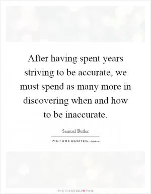 After having spent years striving to be accurate, we must spend as many more in discovering when and how to be inaccurate Picture Quote #1