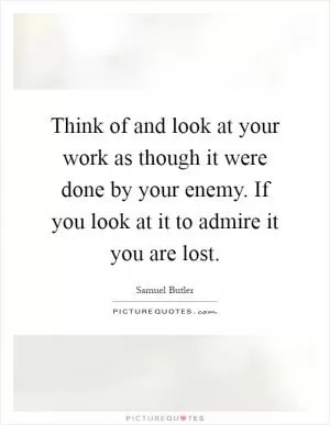 Think of and look at your work as though it were done by your enemy. If you look at it to admire it you are lost Picture Quote #1