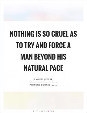 Nothing is so cruel as to try and force a man beyond his natural pace Picture Quote #1