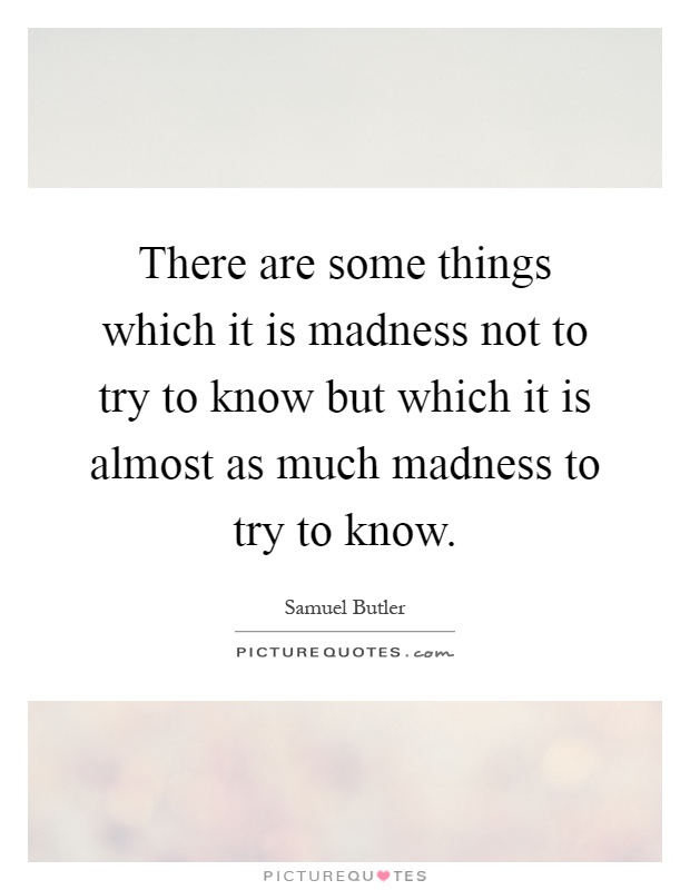 There are some things which it is madness not to try to know but which it is almost as much madness to try to know Picture Quote #1