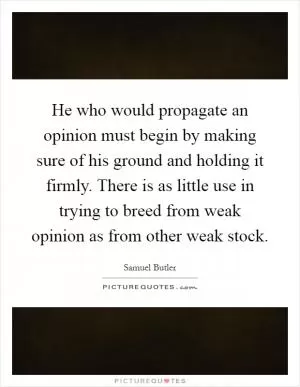 He who would propagate an opinion must begin by making sure of his ground and holding it firmly. There is as little use in trying to breed from weak opinion as from other weak stock Picture Quote #1