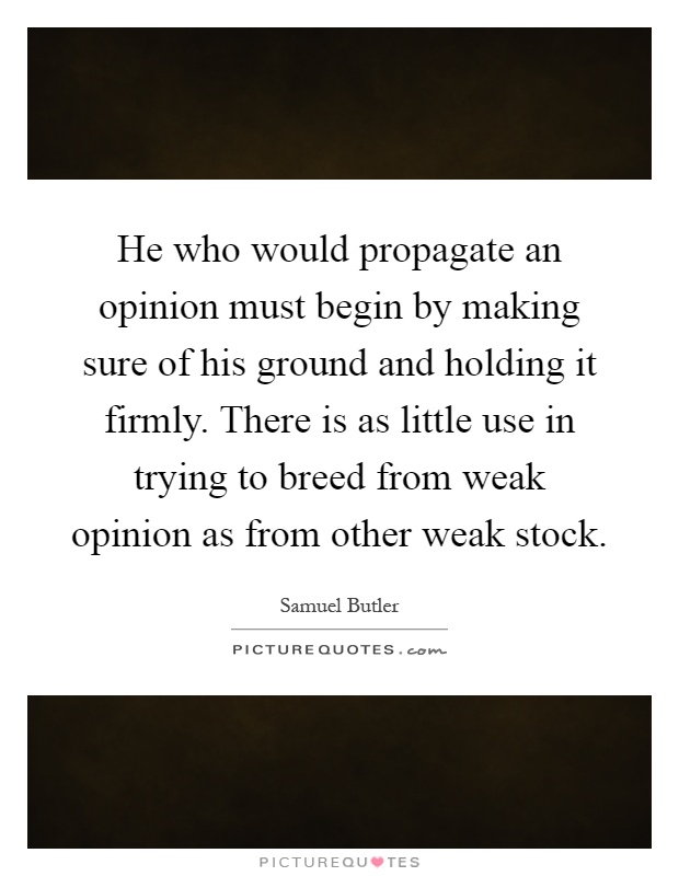 He who would propagate an opinion must begin by making sure of his ground and holding it firmly. There is as little use in trying to breed from weak opinion as from other weak stock Picture Quote #1