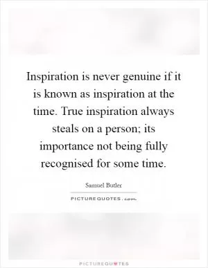 Inspiration is never genuine if it is known as inspiration at the time. True inspiration always steals on a person; its importance not being fully recognised for some time Picture Quote #1