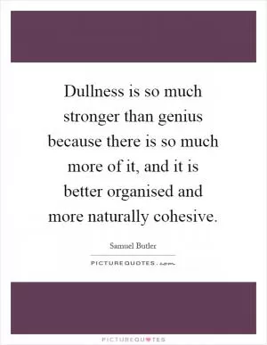 Dullness is so much stronger than genius because there is so much more of it, and it is better organised and more naturally cohesive Picture Quote #1