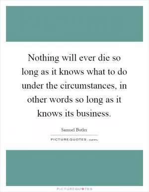 Nothing will ever die so long as it knows what to do under the circumstances, in other words so long as it knows its business Picture Quote #1