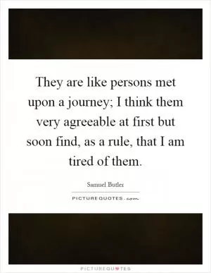 They are like persons met upon a journey; I think them very agreeable at first but soon find, as a rule, that I am tired of them Picture Quote #1