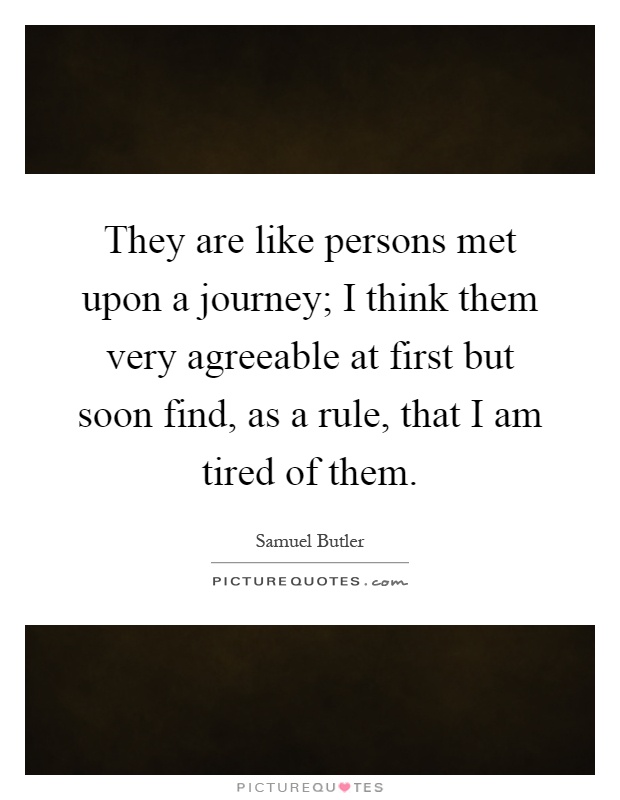 They are like persons met upon a journey; I think them very agreeable at first but soon find, as a rule, that I am tired of them Picture Quote #1