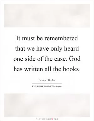 It must be remembered that we have only heard one side of the case. God has written all the books Picture Quote #1