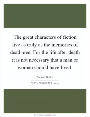 The great characters of fiction live as truly as the memories of dead men. For the life after death it is not necessary that a man or woman should have lived Picture Quote #1