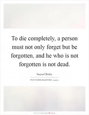 To die completely, a person must not only forget but be forgotten, and he who is not forgotten is not dead Picture Quote #1