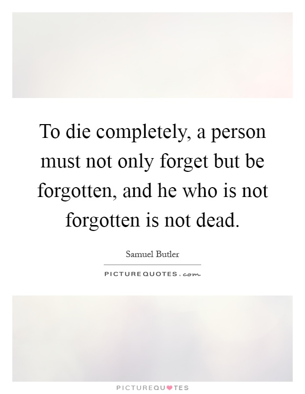 To die completely, a person must not only forget but be forgotten, and he who is not forgotten is not dead Picture Quote #1