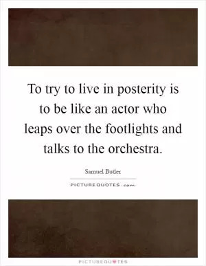 To try to live in posterity is to be like an actor who leaps over the footlights and talks to the orchestra Picture Quote #1