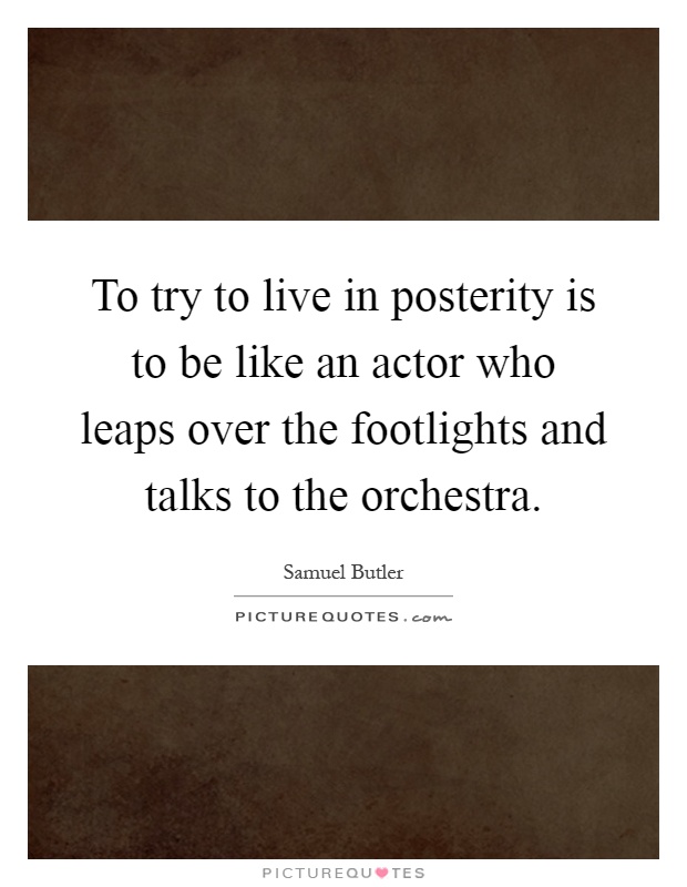 To try to live in posterity is to be like an actor who leaps over the footlights and talks to the orchestra Picture Quote #1