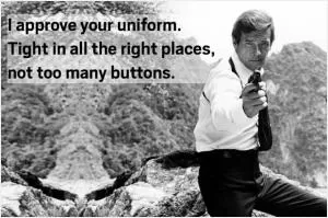 I approve your uniform. Tight in all the right places, not too many buttons Picture Quote #1