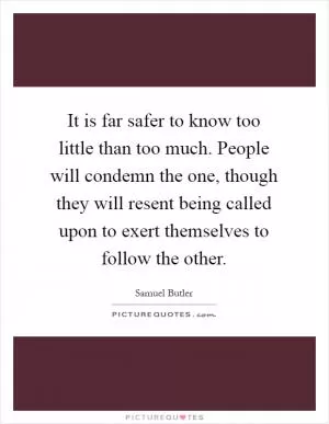 It is far safer to know too little than too much. People will condemn the one, though they will resent being called upon to exert themselves to follow the other Picture Quote #1