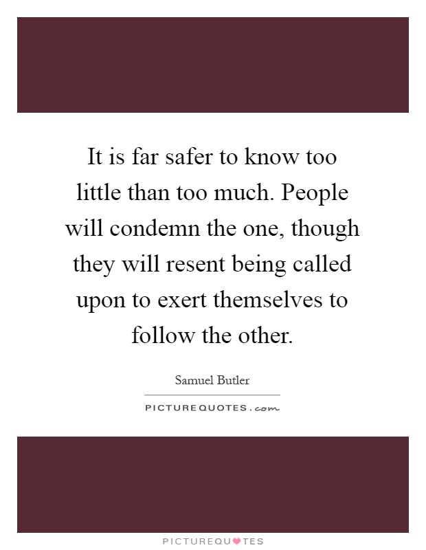 It is far safer to know too little than too much. People will condemn the one, though they will resent being called upon to exert themselves to follow the other Picture Quote #1