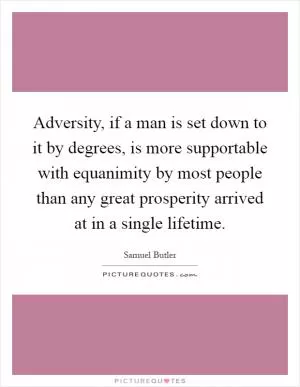 Adversity, if a man is set down to it by degrees, is more supportable with equanimity by most people than any great prosperity arrived at in a single lifetime Picture Quote #1