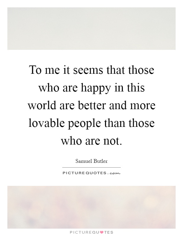 To me it seems that those who are happy in this world are better and more lovable people than those who are not Picture Quote #1