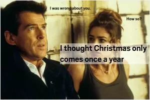I was wrong about you. How so? I thought Christmas only comes once a year Picture Quote #1