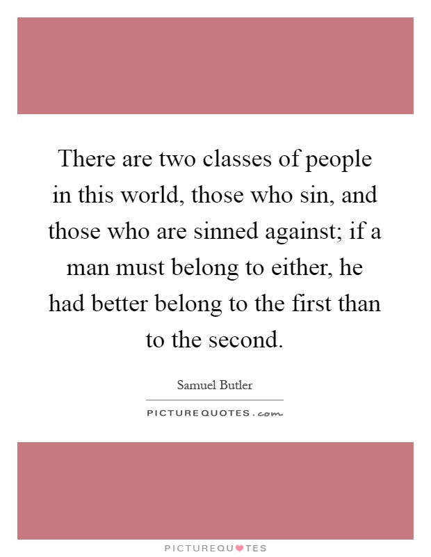 There are two classes of people in this world, those who sin, and those who are sinned against; if a man must belong to either, he had better belong to the first than to the second Picture Quote #1