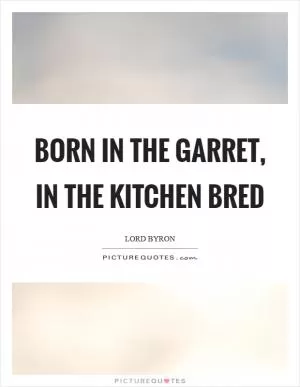 Born in the garret, in the kitchen bred Picture Quote #1
