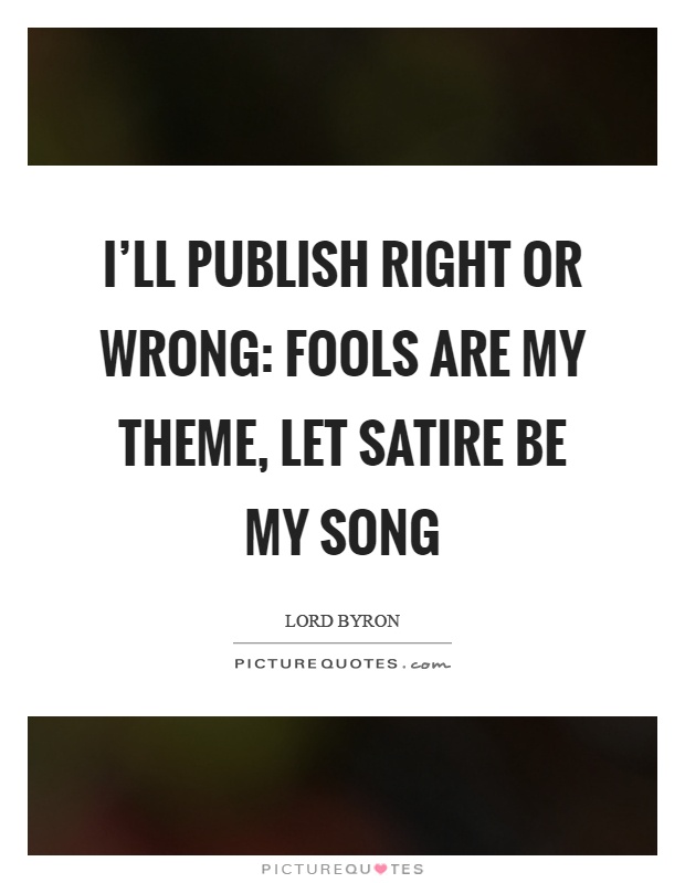 I'll publish right or wrong: Fools are my theme, let satire be my song Picture Quote #1