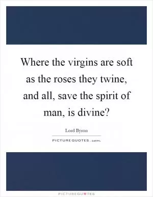Where the virgins are soft as the roses they twine, and all, save the spirit of man, is divine? Picture Quote #1