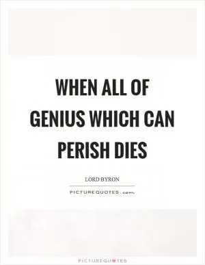 When all of genius which can perish dies Picture Quote #1