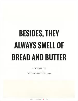 Besides, they always smell of bread and butter Picture Quote #1