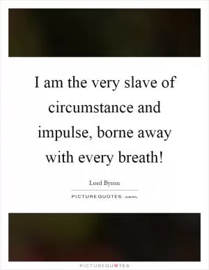 I am the very slave of circumstance and impulse, borne away with every breath! Picture Quote #1