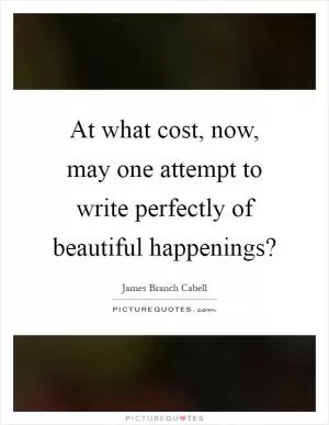At what cost, now, may one attempt to write perfectly of beautiful happenings? Picture Quote #1