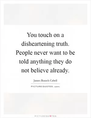 You touch on a disheartening truth. People never want to be told anything they do not believe already Picture Quote #1