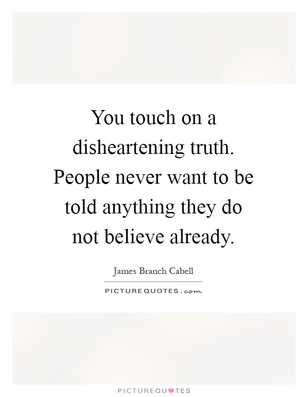 You touch on a disheartening truth. People never want to be told anything they do not believe already Picture Quote #1