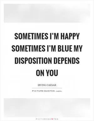 Sometimes I’m happy sometimes I’m blue my disposition depends on you Picture Quote #1
