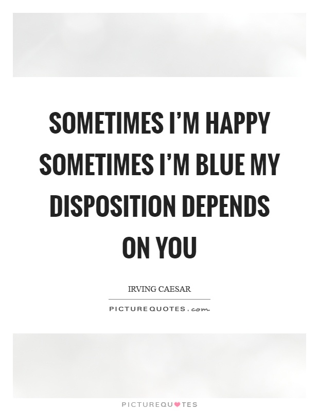 Sometimes I'm happy sometimes I'm blue my disposition depends on you Picture Quote #1