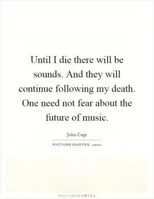 Until I die there will be sounds. And they will continue following my death. One need not fear about the future of music Picture Quote #1