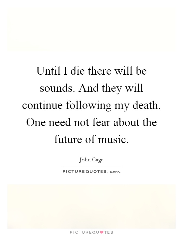 Until I die there will be sounds. And they will continue following my death. One need not fear about the future of music Picture Quote #1