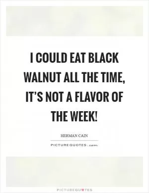 I could eat black walnut all the time, it’s not a flavor of the week! Picture Quote #1
