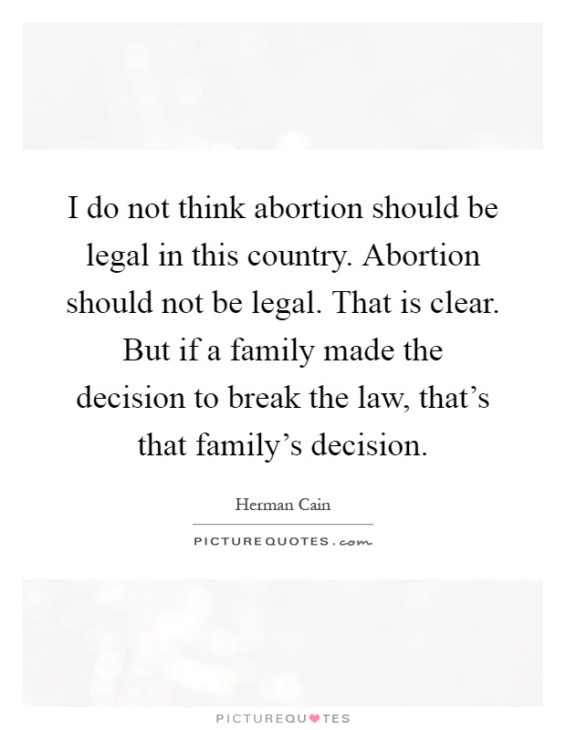I do not think abortion should be legal in this country. Abortion should not be legal. That is clear. But if a family made the decision to break the law, that's that family's decision Picture Quote #1