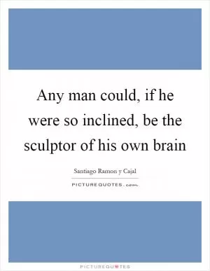 Any man could, if he were so inclined, be the sculptor of his own brain Picture Quote #1